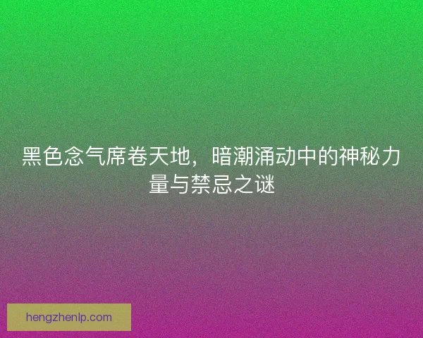 黑色念气席卷天地，暗潮涌动中的神秘力量与禁忌之谜