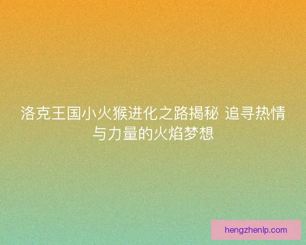 洛克王国小火猴进化之路揭秘 追寻热情与力量的火焰梦想