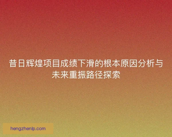 昔日辉煌项目成绩下滑的根本原因分析与未来重振路径探索