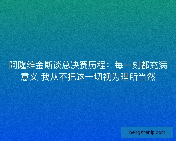 阿隆维金斯谈总决赛历程：每一刻都充满意义 我从不把这一切视为理所当然