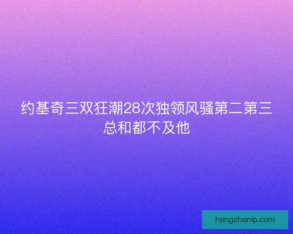 约基奇三双狂潮28次独领风骚第二第三总和都不及他