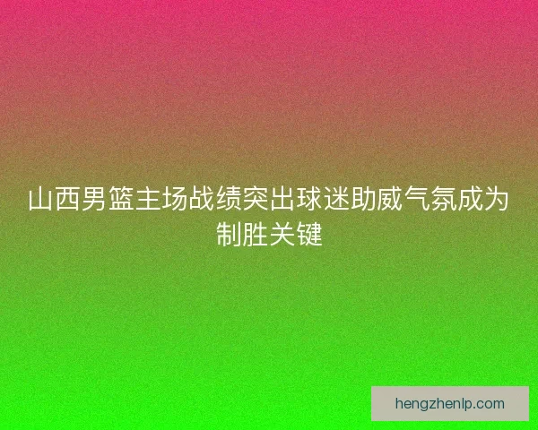 山西男篮主场战绩突出球迷助威气氛成为制胜关键