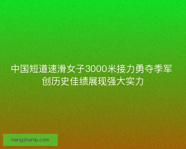 中国短道速滑女子3000米接力勇夺季军 创历史佳绩展现强大实力